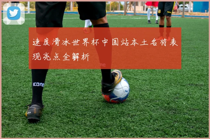 速度滑冰世界杯中国站本土名将表现亮点全解析