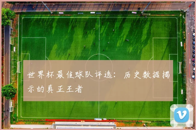 世界杯最佳球队评选：历史数据揭示的真正王者