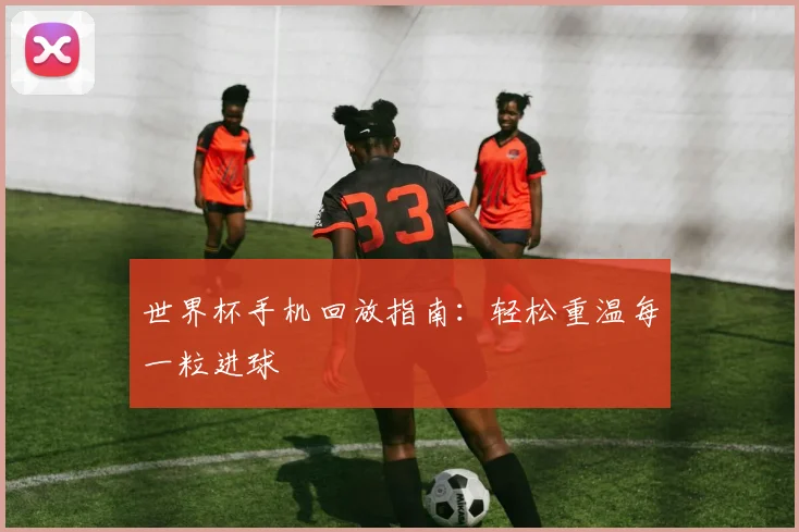 世界杯手机回放指南：轻松重温每一粒进球